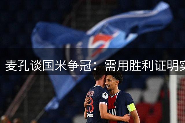 麦孔谈国米争冠：需用胜利证明实力